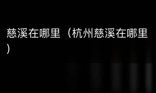 慈溪在哪里（杭州慈溪在哪里）