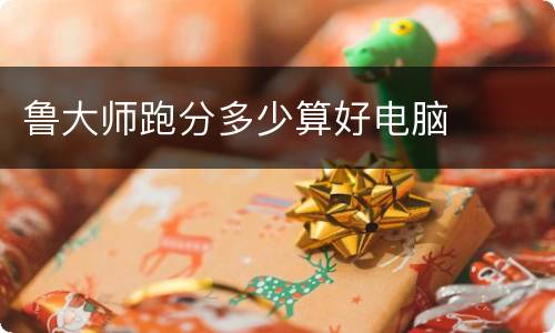 鲁大师跑分多少算好电脑
