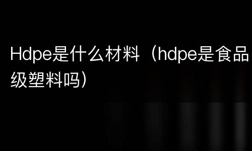 Hdpe是什么材料（hdpe是食品级塑料吗）