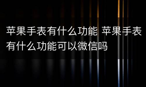 苹果手表有什么功能 苹果手表有什么功能可以微信吗