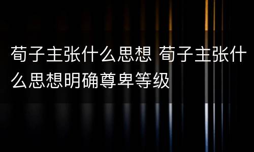 荀子主张什么思想 荀子主张什么思想明确尊卑等级
