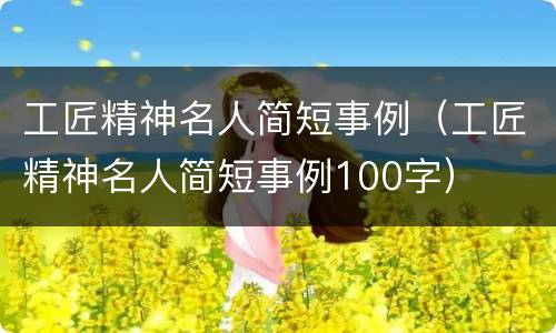 工匠精神名人简短事例（工匠精神名人简短事例100字）