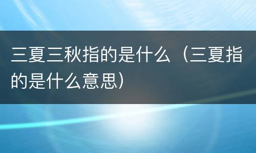 三夏三秋指的是什么（三夏指的是什么意思）