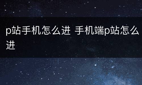 p站手机怎么进 手机端p站怎么进