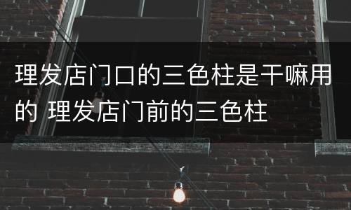 理发店门口的三色柱是干嘛用的 理发店门前的三色柱