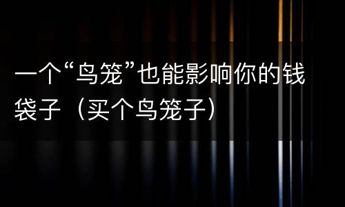 一个“鸟笼”也能影响你的钱袋子（买个鸟笼子）