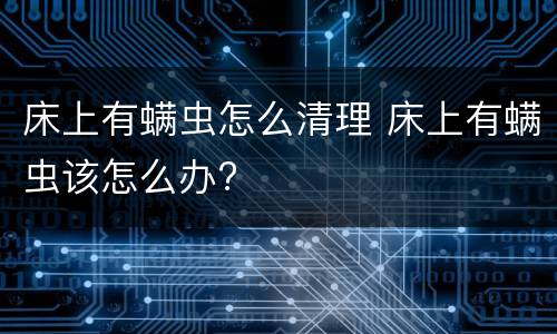 床上有螨虫怎么清理 床上有螨虫该怎么办?