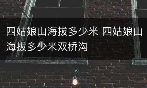 四姑娘山海拔多少米 四姑娘山海拔多少米双桥沟