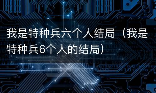 我是特种兵六个人结局（我是特种兵6个人的结局）