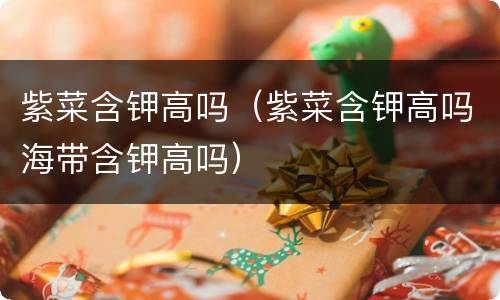 紫菜含钾高吗（紫菜含钾高吗海带含钾高吗）