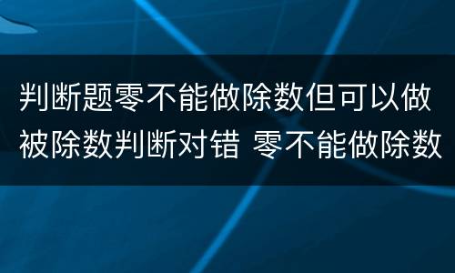 判断题零不能做除数但可以做被除数判断对错 零不能做除数吗