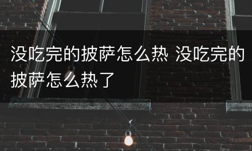 没吃完的披萨怎么热 没吃完的披萨怎么热了