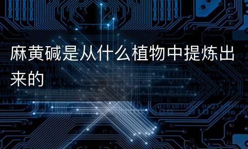 麻黄碱是从什么植物中提炼出来的