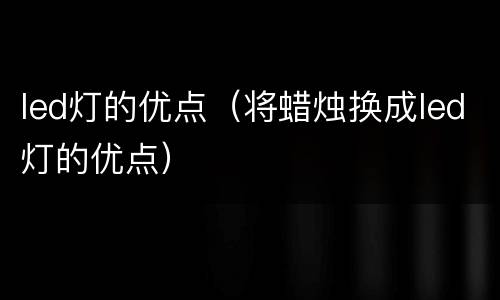 led灯的优点（将蜡烛换成led灯的优点）