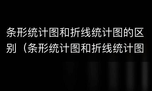 条形统计图和折线统计图的区别（条形统计图和折线统计图的区别和联系）