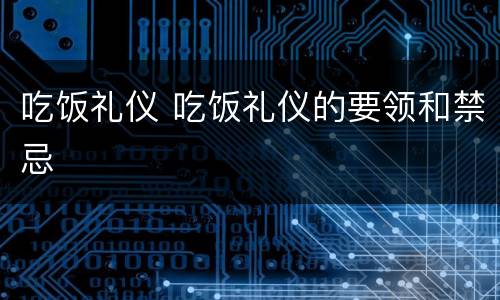 吃饭礼仪 吃饭礼仪的要领和禁忌