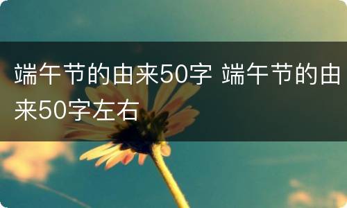端午节的由来50字 端午节的由来50字左右