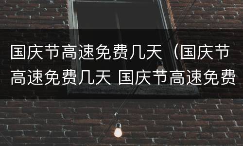 国庆节高速免费几天（国庆节高速免费几天 国庆节高速免费时间2021）