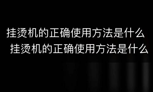 挂烫机的正确使用方法是什么 挂烫机的正确使用方法是什么样的