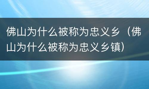 佛山为什么被称为忠义乡（佛山为什么被称为忠义乡镇）