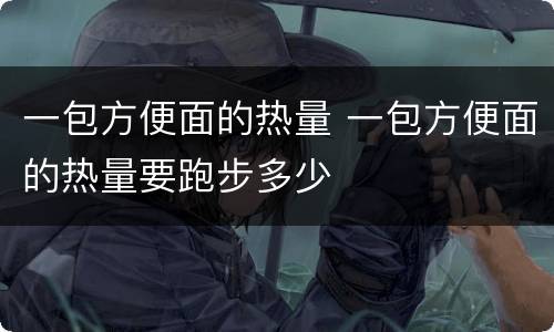 一包方便面的热量 一包方便面的热量要跑步多少
