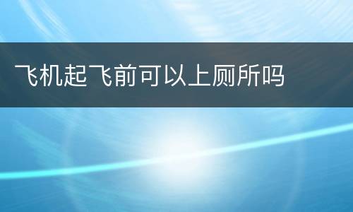 飞机起飞前可以上厕所吗