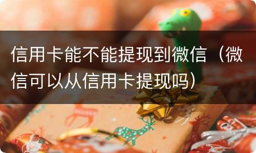 信用卡能不能提现到微信（微信可以从信用卡提现吗）