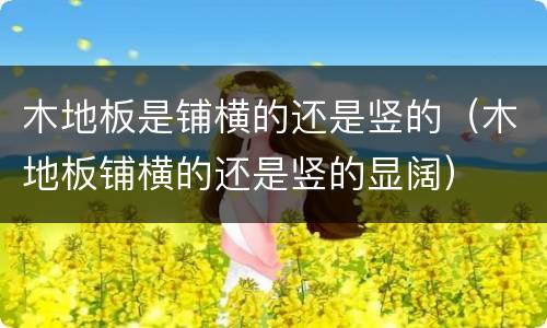 木地板是铺横的还是竖的（木地板铺横的还是竖的显阔）