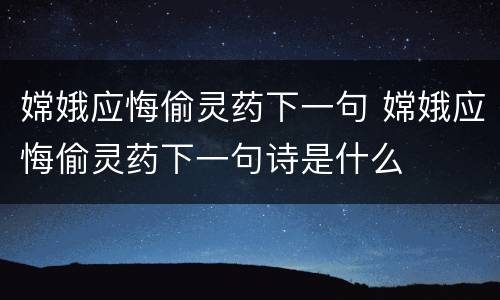 嫦娥应悔偷灵药下一句 嫦娥应悔偷灵药下一句诗是什么