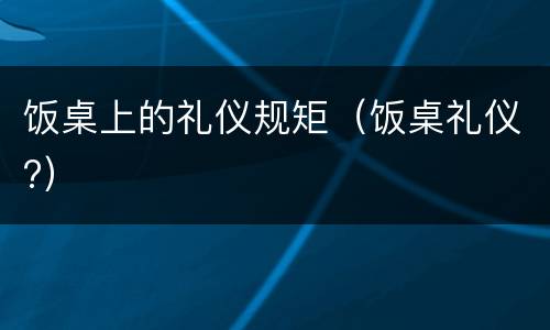 饭桌上的礼仪规矩（饭桌礼仪?）