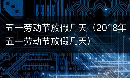 五一劳动节放假几天（2018年五一劳动节放假几天）