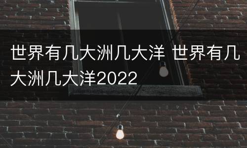 世界有几大洲几大洋 世界有几大洲几大洋2022