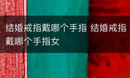 结婚戒指戴哪个手指 结婚戒指戴哪个手指女