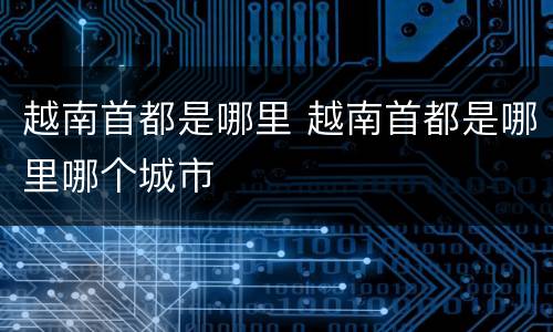 越南首都是哪里 越南首都是哪里哪个城市