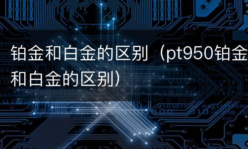 铂金和白金的区别（pt950铂金和白金的区别）