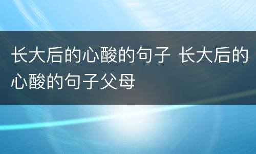 长大后的心酸的句子 长大后的心酸的句子父母
