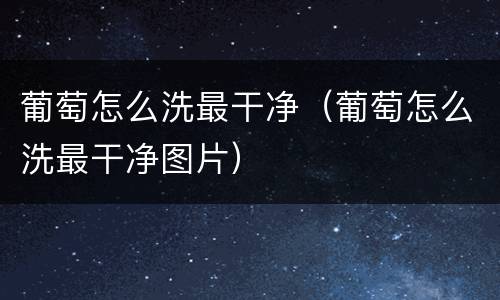 葡萄怎么洗最干净（葡萄怎么洗最干净图片）
