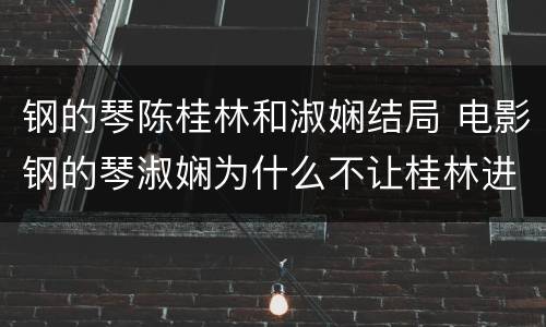 钢的琴陈桂林和淑娴结局 电影钢的琴淑娴为什么不让桂林进屋