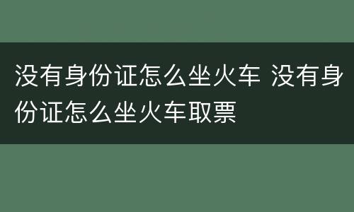 没有身份证怎么坐火车 没有身份证怎么坐火车取票