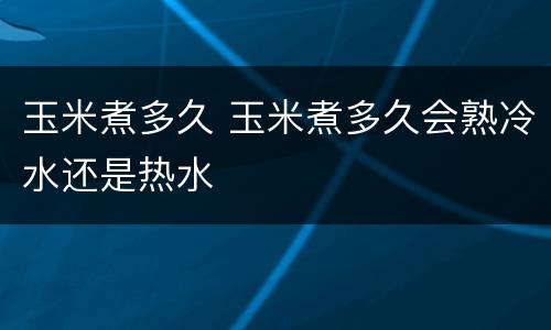 玉米煮多久 玉米煮多久会熟冷水还是热水