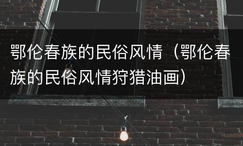 鄂伦春族的民俗风情（鄂伦春族的民俗风情狩猎油画）