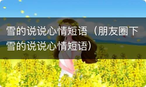 雪的说说心情短语（朋友圈下雪的说说心情短语）