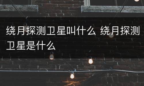 绕月探测卫星叫什么 绕月探测卫星是什么