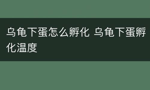 乌龟下蛋怎么孵化 乌龟下蛋孵化温度