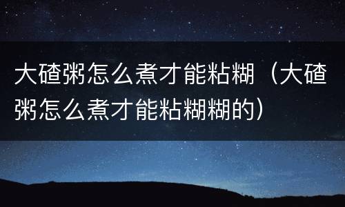 大碴粥怎么煮才能粘糊（大碴粥怎么煮才能粘糊糊的）