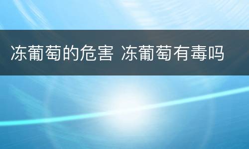 冻葡萄的危害 冻葡萄有毒吗