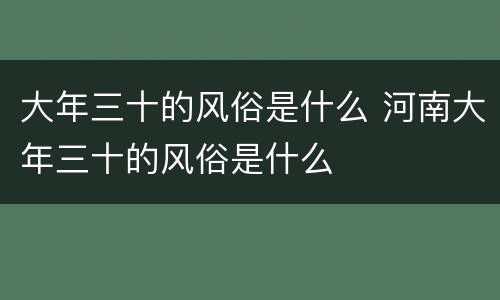 大年三十的风俗是什么 河南大年三十的风俗是什么