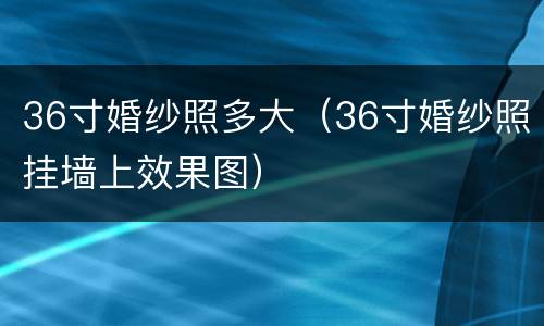 36寸婚纱照多大（36寸婚纱照挂墙上效果图）