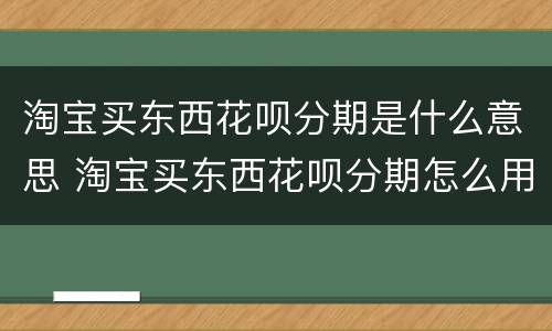 淘宝买东西花呗分期是什么意思 淘宝买东西花呗分期怎么用