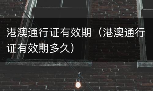港澳通行证有效期（港澳通行证有效期多久）